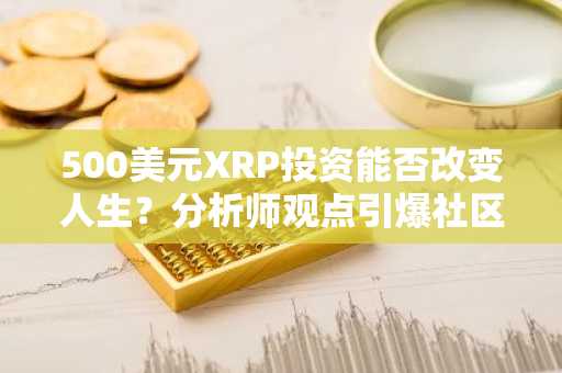 500美元XRP投资能否改变人生？分析师观点引爆社区热议