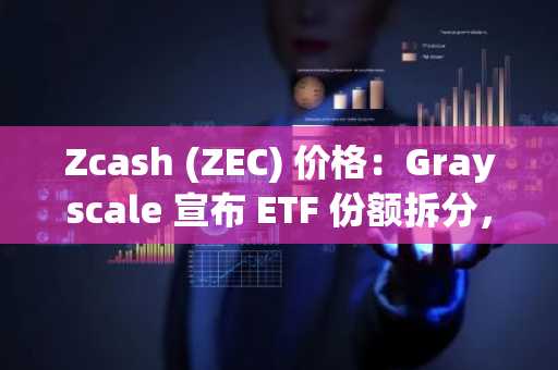 Zcash (ZEC) 价格：Grayscale 宣布 ETF 份额拆分，ZEC 下跌5%