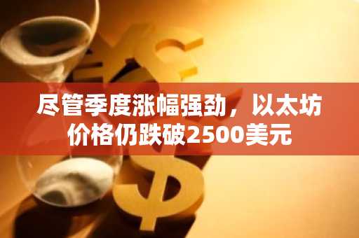 尽管季度涨幅强劲，以太坊价格仍跌破2500美元