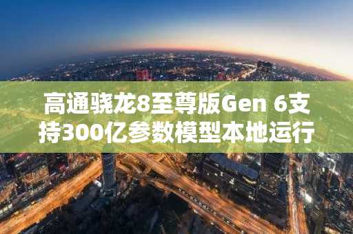 高通骁龙8至尊版Gen 6支持300亿参数模型本地运行