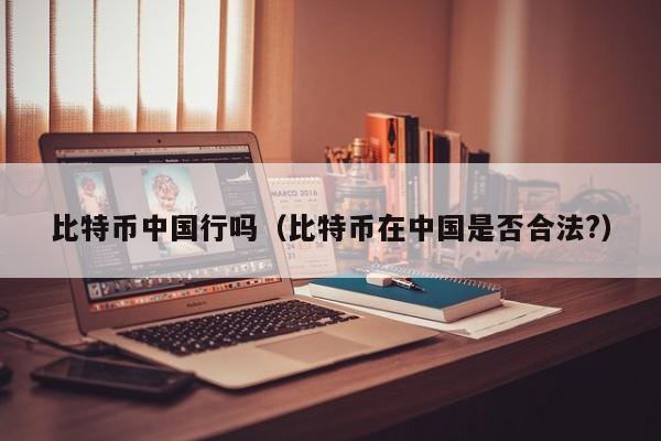 比特币中国行吗（比特币在中国是否合法?）