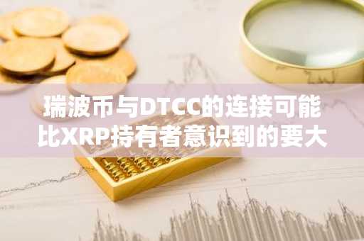 瑞波币与DTCC的连接可能比XRP持有者意识到的要大得多
