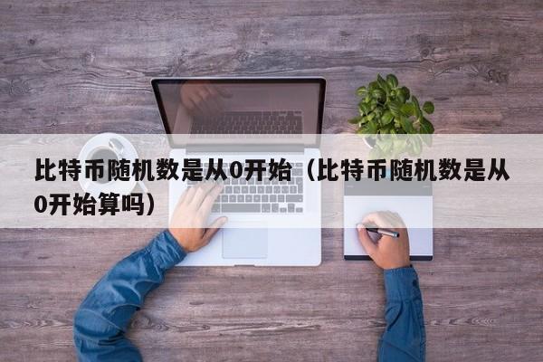 比特币随机数是从0开始（比特币随机数是从0开始算吗）