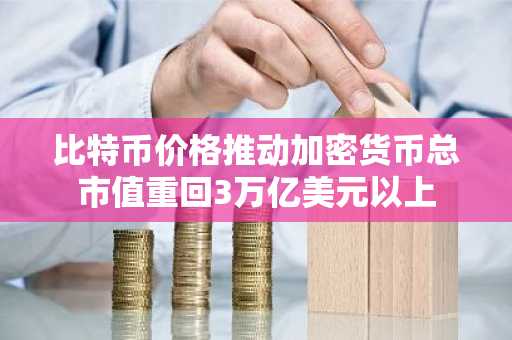 比特币价格推动加密货币总市值重回3万亿美元以上