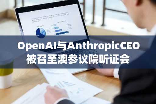 OpenAI与AnthropicCEO被召至澳参议院听证会