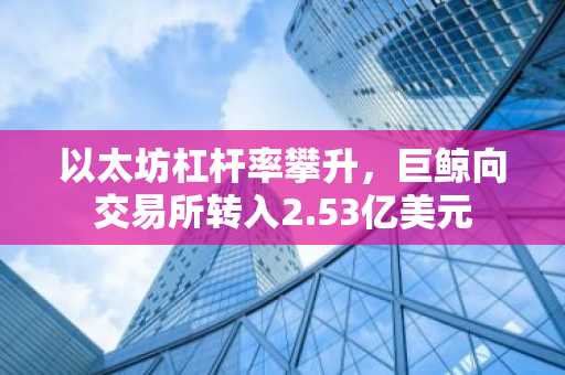 以太坊杠杆率攀升，巨鲸向交易所转入2.53亿美元