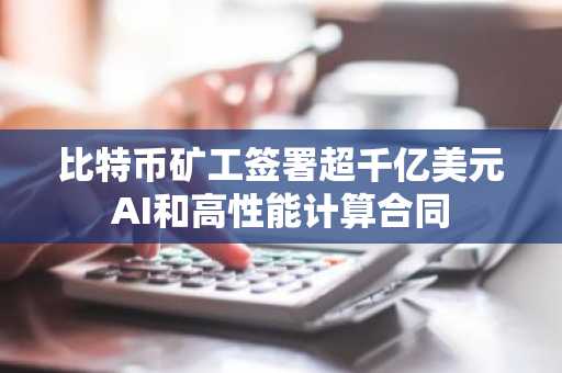 比特币矿工签署超千亿美元AI和高性能计算合同