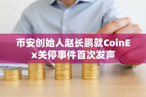 币安创始人赵长鹏就CoinEx关停事件首次发声