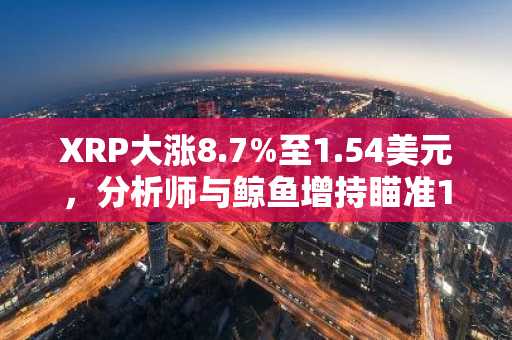 XRP大涨8.7%至1.54美元，分析师与鲸鱼增持瞄准1.60美元