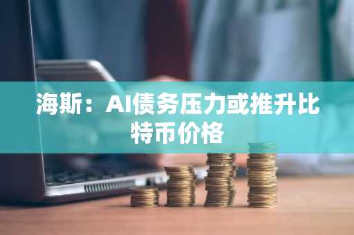 海斯：AI债务压力或推升比特币价格
