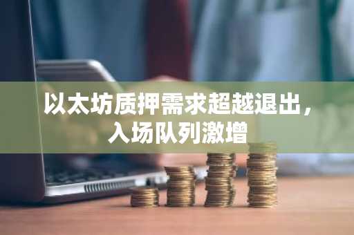 以太坊质押需求超越退出，入场队列激增