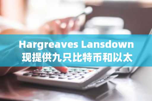 Hargreaves Lansdown 现提供九只比特币和以太坊交易所交易票据（ETN）