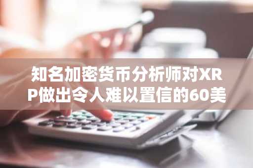 知名加密货币分析师对XRP做出令人难以置信的60美元预测