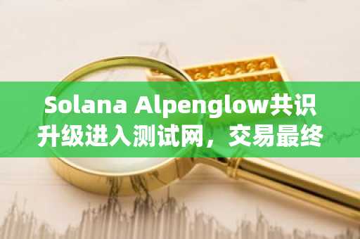 Solana Alpenglow共识升级进入测试网，交易最终性将缩至150毫秒