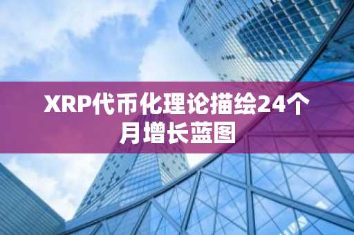 XRP代币化理论描绘24个月增长蓝图