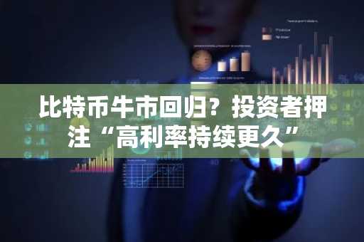 比特币牛市回归?投资者押注“高利率持续更久”