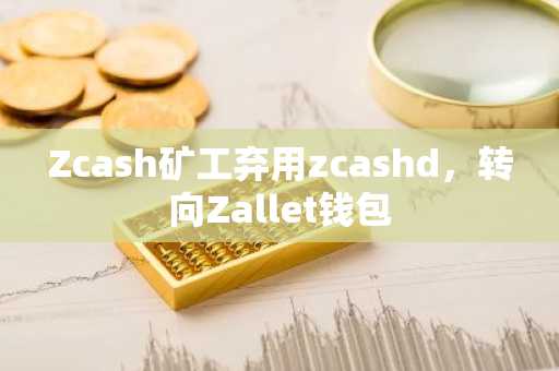 Zcash矿工弃用zcashd，转向Zallet钱包