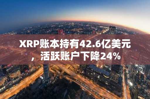 XRP账本持有42.6亿美元，活跃账户下降24%