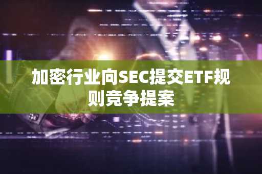 加密行业向SEC提交ETF规则竞争提案