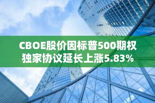 CBOE股价因标普500期权独家协议延长上涨5.83%