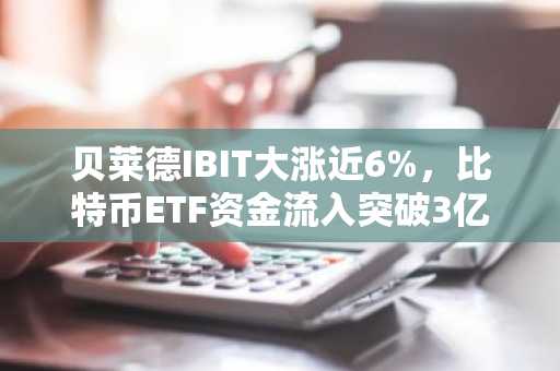 贝莱德IBIT大涨近6%，比特币ETF资金流入突破3亿美元