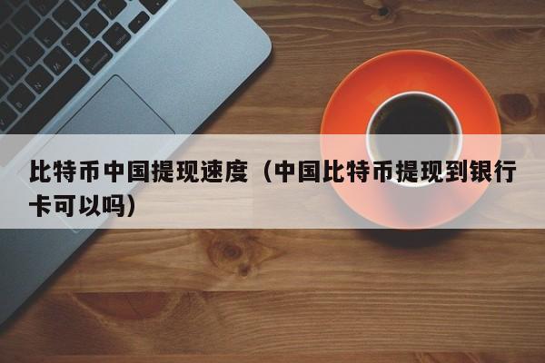 比特币中国提现速度（中国比特币提现到银行卡可以吗）