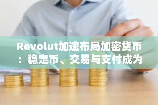 Revolut加速布局加密货币：稳定币、交易与支付成为其战略核心