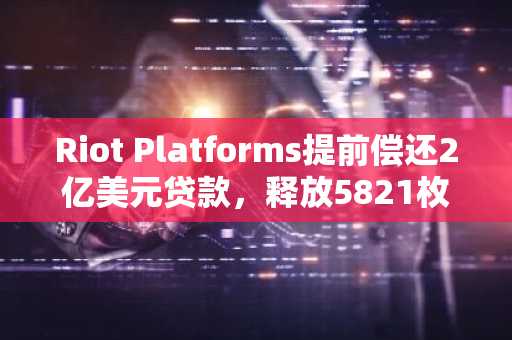 Riot Platforms提前偿还2亿美元贷款,释放5821枚比特币抵押品