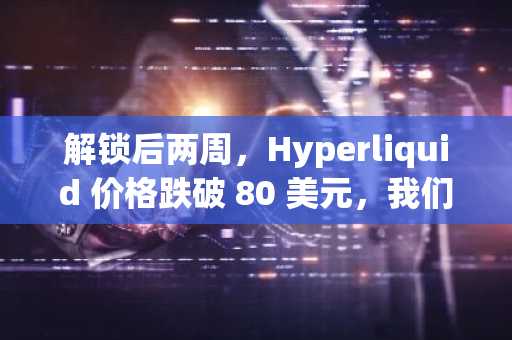解锁后两周,Hyperliquid 价格跌破 80 美元,我们曾称此次解锁有所不同