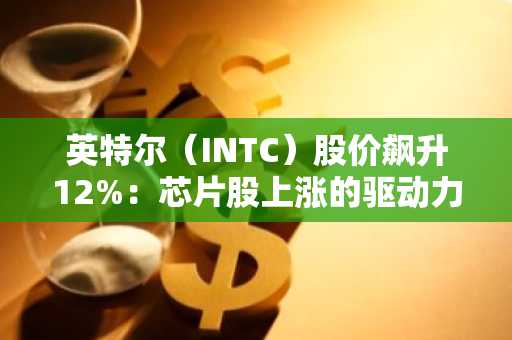 英特尔（INTC）股价飙升12%：芯片股上涨的驱动力是什么？