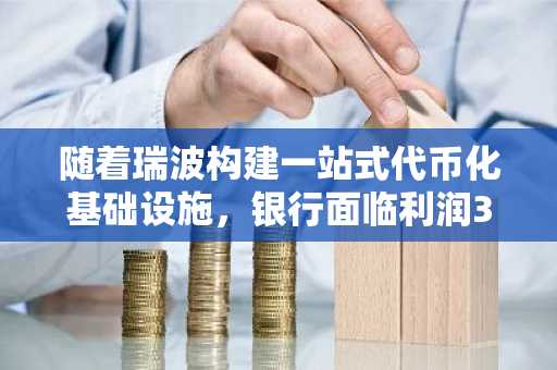 随着瑞波构建一站式代币化基础设施，银行面临利润30%的风险