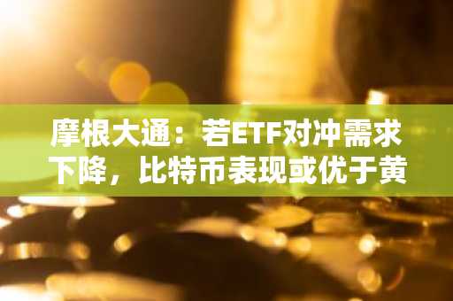 摩根大通：若ETF对冲需求下降，比特币表现或优于黄金