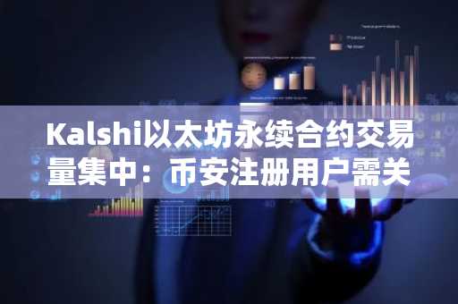 Kalshi以太坊永续合约交易量集中：币安注册用户需关注市场深度信号