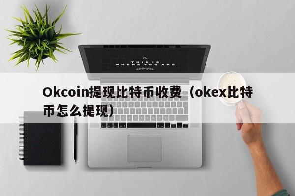 Okcoin提现比特币收费（okex比特币怎么提现）