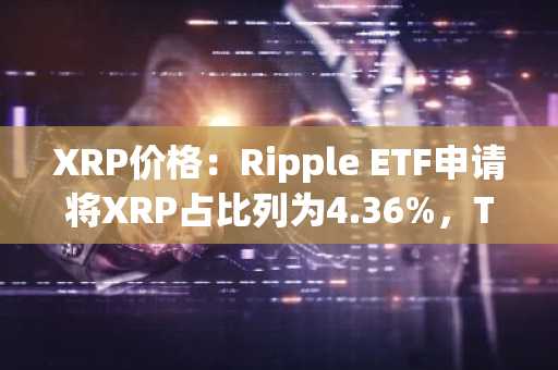 XRP价格:Ripple ETF申请将XRP占比列为4.36%,Teucrium推迟至10月