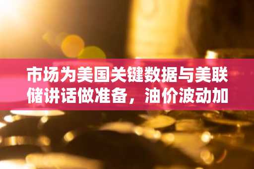 市场为美国关键数据与美联储讲话做准备，油价波动加剧