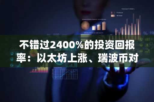 不错过2400%的投资回报率:以太坊上涨、瑞波币对抗美联储之际,Apeing可能是本轮牛市最佳加密预售