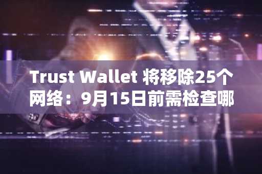 Trust Wallet 将移除25个网络：9月15日前需检查哪些事项