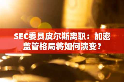 SEC委员皮尔斯离职:加密监管格局将如何演变?