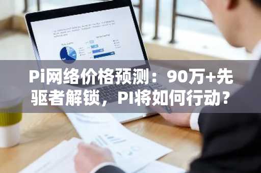 Pi网络价格预测：90万 先驱者解锁，PI将如何行动？