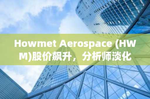 Howmet Aerospace (HWM)股价飙升，分析师淡化SpaceX担忧