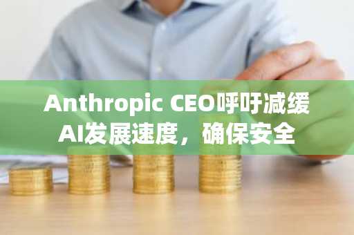 Anthropic CEO呼吁减缓AI发展速度，确保安全