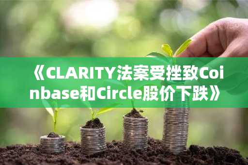 《CLARITY法案受挫致Coinbase和Circle股价下跌》