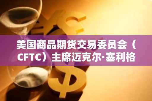 美国商品期货交易委员会（CFTC）主席迈克尔·塞利格敦促美国市场为大规模代币化做好准备