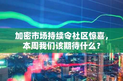 加密市场持续令社区惊喜，本周我们该期待什么？