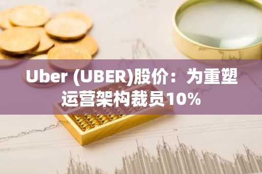 Uber (UBER)股价：为重塑运营架构裁员10%
