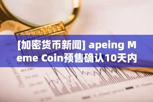 [加密货币新闻] apeing Meme Coin预售确认10天内售出4.5亿枚代币，Solana扩展交易能力