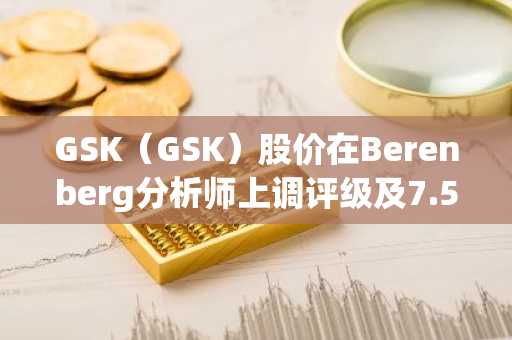 GSK(GSK)股价在Berenberg分析师上调评级及7.5亿美元收购Chimagen后上涨