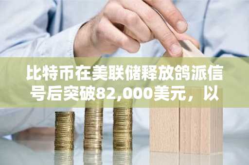 比特币在美联储释放鸽派信号后突破82,000美元，以太坊、瑞波币和狗狗币随之飙升