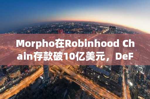 Morpho在Robinhood Chain存款破10亿美元，DeFi生态加速落地